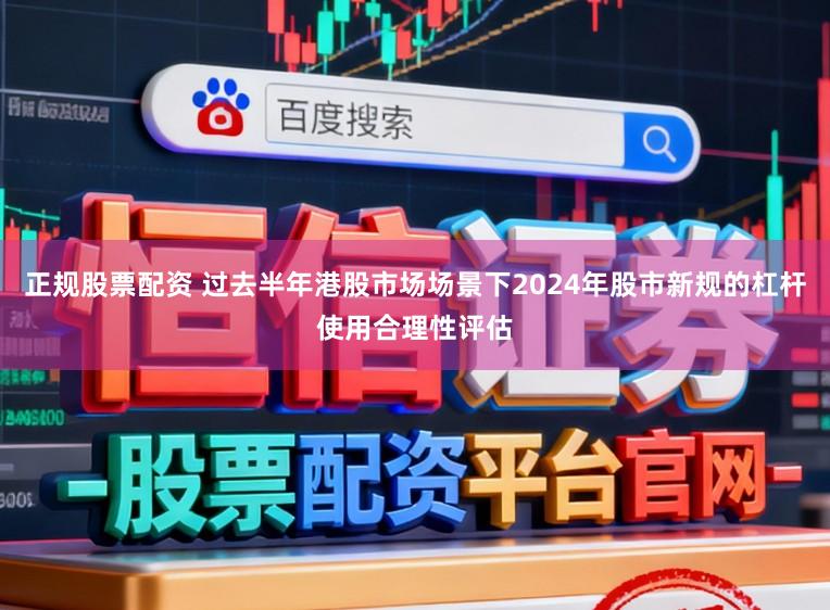 正规股票配资 过去半年港股市场场景下2024年股市新规的杠杆使用合理性评估