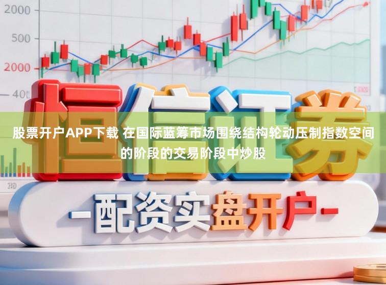 股票开户APP下载 在国际蓝筹市场围绕结构轮动压制指数空间的阶段的交易阶段中炒股
