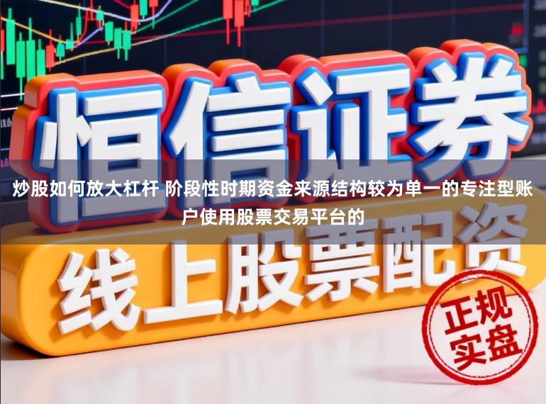 炒股如何放大杠杆 阶段性时期资金来源结构较为单一的专注型账户使用股票交易平台的
