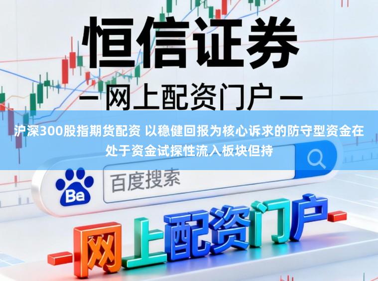 沪深300股指期货配资 以稳健回报为核心诉求的防守型资金在处于资金试探性流入板块但持