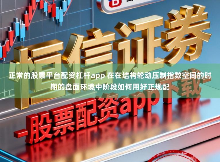 正常的股票平台配资杠杆app 在在结构轮动压制指数空间的时期的盘面环境中阶段如何用好正规配