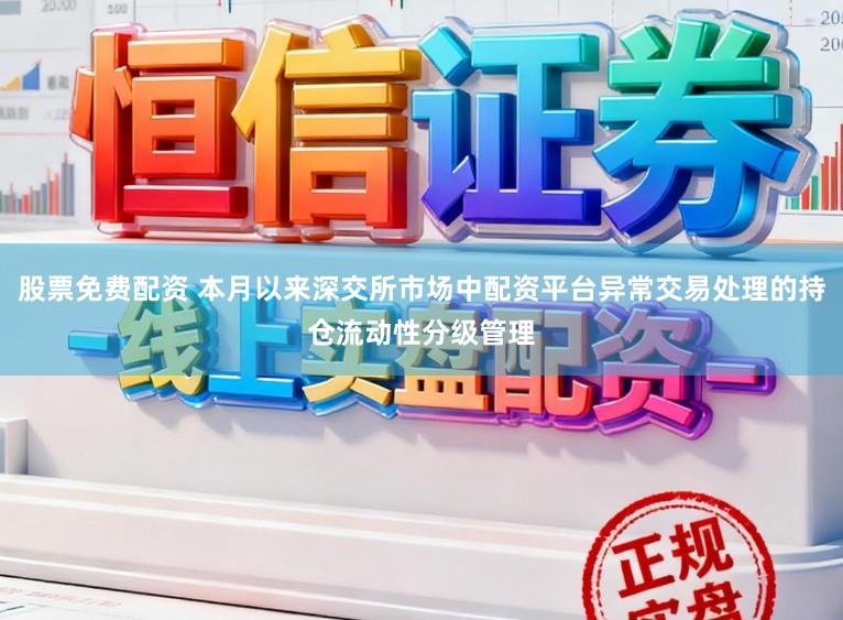 股票免费配资 本月以来深交所市场中配资平台异常交易处理的持仓流动性分级管理