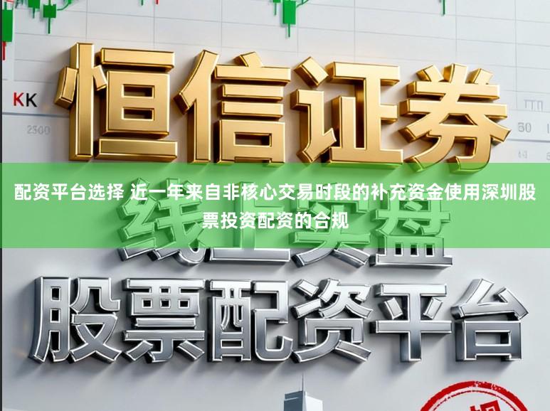 配资平台选择 近一年来自非核心交易时段的补充资金使用深圳股票投资配资的合规
