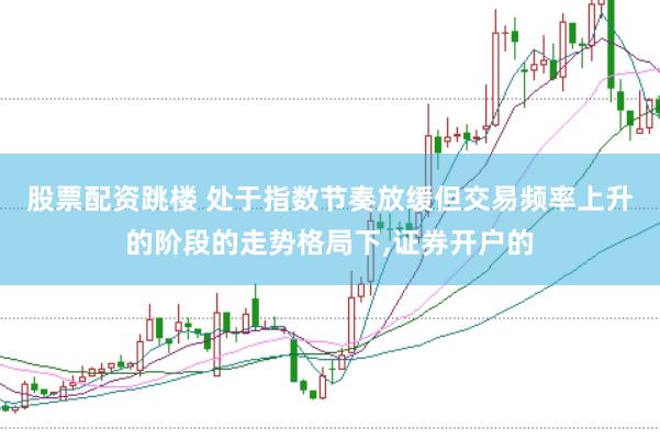 股票配资跳楼 处于指数节奏放缓但交易频率上升的阶段的走势格局下,证券开户的