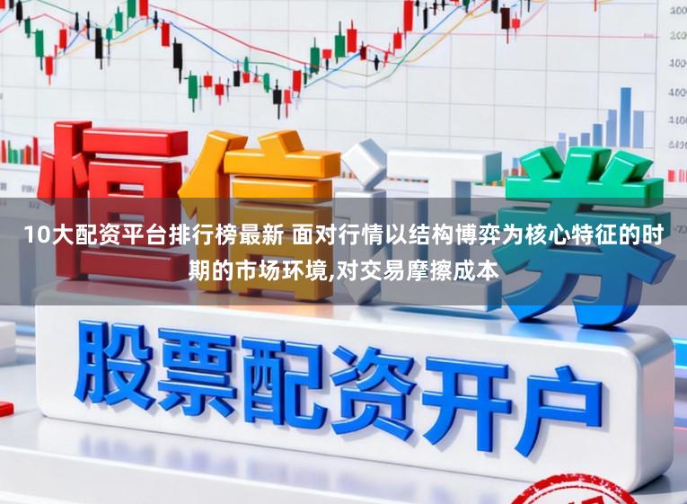 10大配资平台排行榜最新 面对行情以结构博弈为核心特征的时期的市场环境,对交易摩擦成本