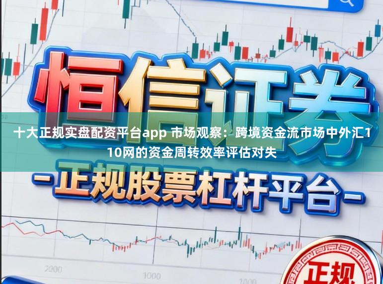 十大正规实盘配资平台app 市场观察：跨境资金流市场中外汇110网的资金周转效率评估对失
