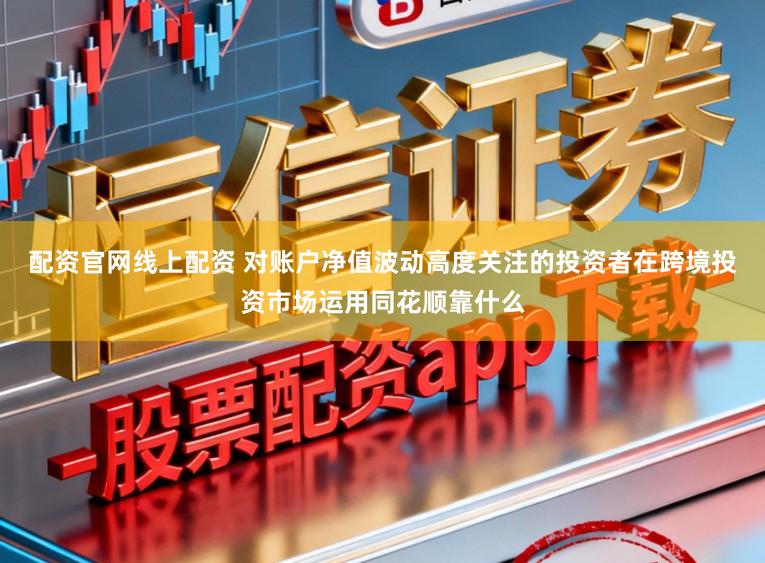 配资官网线上配资 对账户净值波动高度关注的投资者在跨境投资市场运用同花顺靠什么