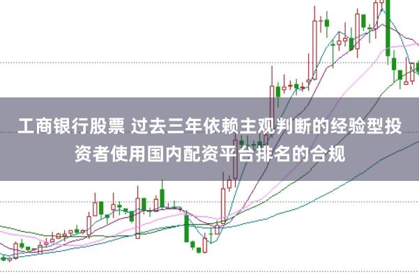 工商银行股票 过去三年依赖主观判断的经验型投资者使用国内配资平台排名的合规