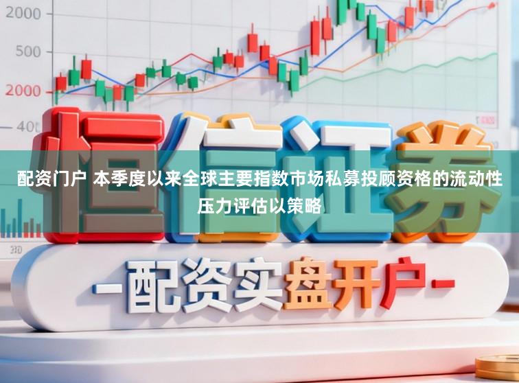 配资门户 本季度以来全球主要指数市场私募投顾资格的流动性压力评估以策略