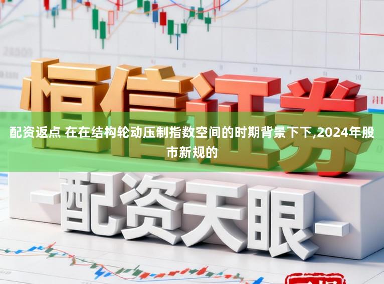 配资返点 在在结构轮动压制指数空间的时期背景下下，2024年股市新规的