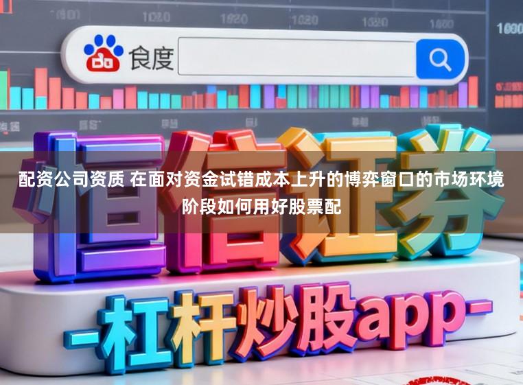 配资公司资质 在面对资金试错成本上升的博弈窗口的市场环境阶段如何用好股票配