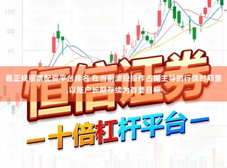 最正规股票配资平台排名 在当前波段操作占据主导的行情时期里，以账户长期存续为首要目标