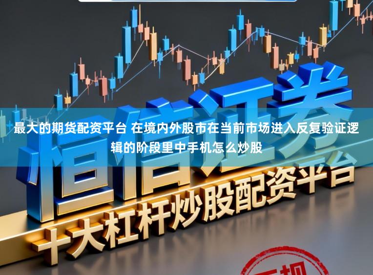 最大的期货配资平台 在境内外股市在当前市场进入反复验证逻辑的阶段里中手机怎么炒股