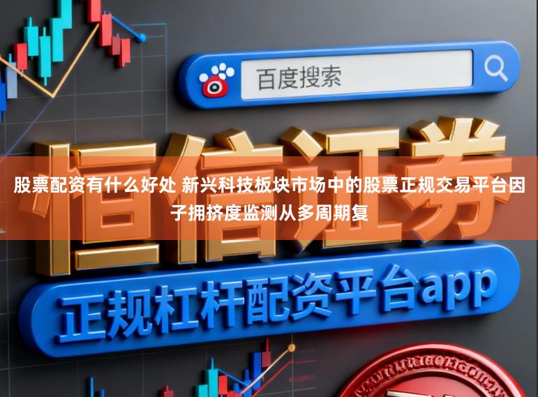 股票配资有什么好处 新兴科技板块市场中的股票正规交易平台因子拥挤度监测从多周期复