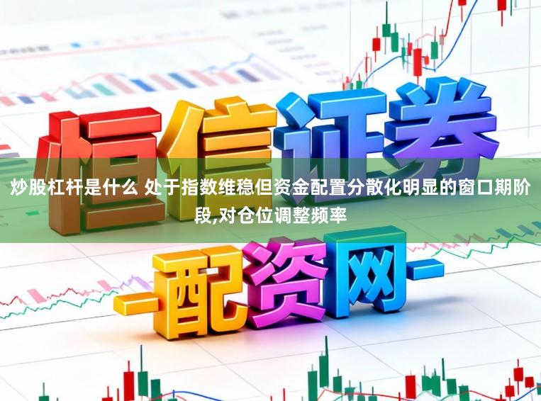 炒股杠杆是什么 处于指数维稳但资金配置分散化明显的窗口期阶段，对仓位调整频率
