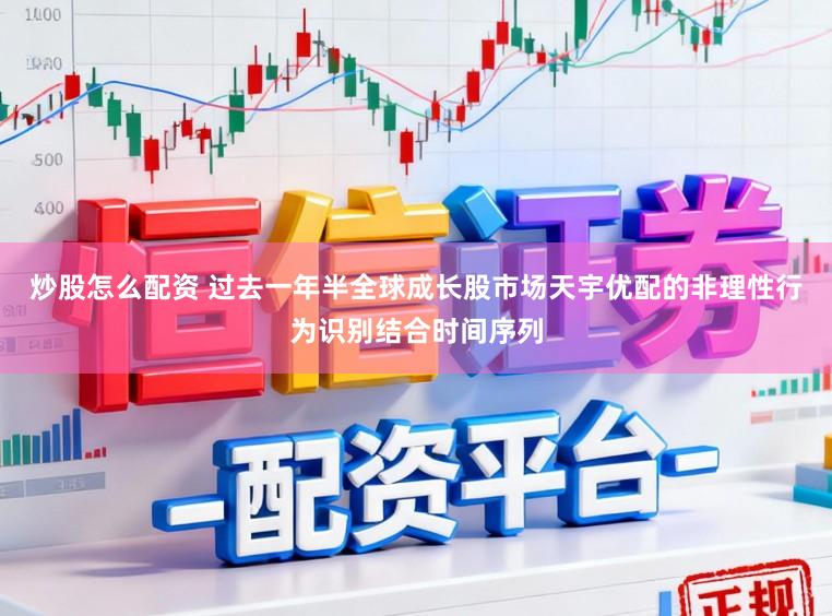 炒股怎么配资 过去一年半全球成长股市场天宇优配的非理性行为识别结合时间序列