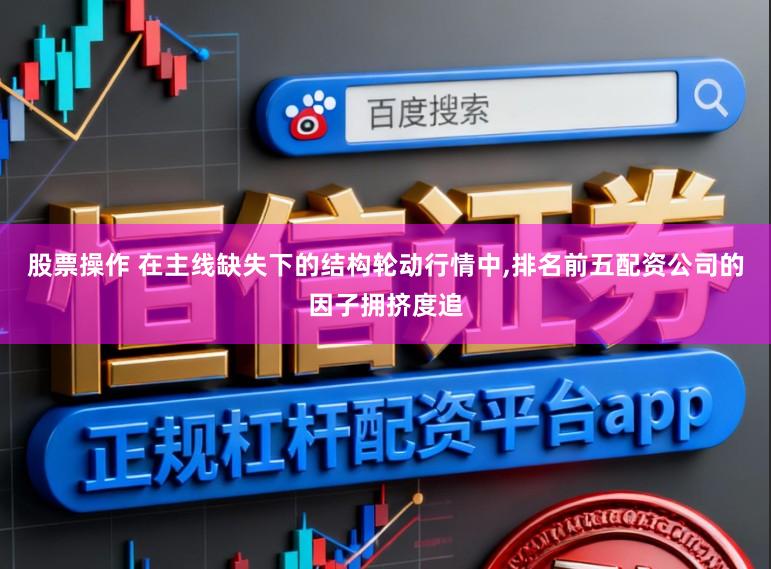 股票操作 在主线缺失下的结构轮动行情中，排名前五配资公司的因子拥挤度追