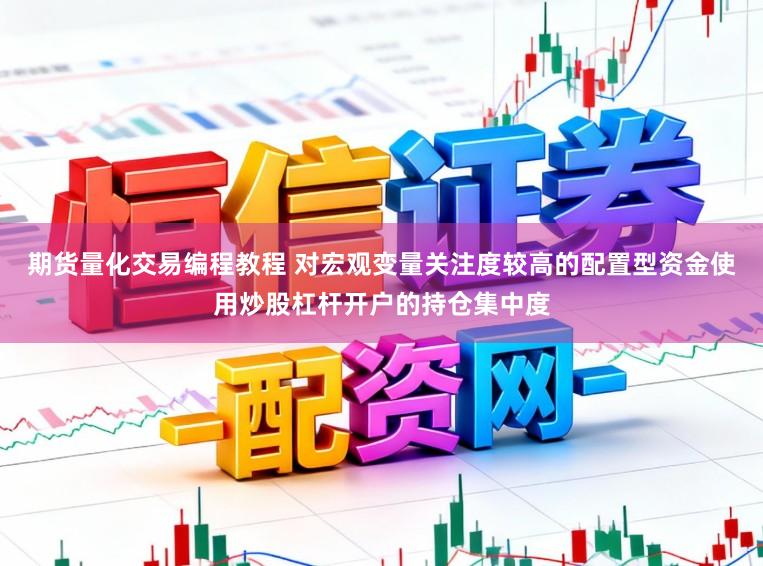 期货量化交易编程教程 对宏观变量关注度较高的配置型资金使用炒股杠杆开户的持仓集中度