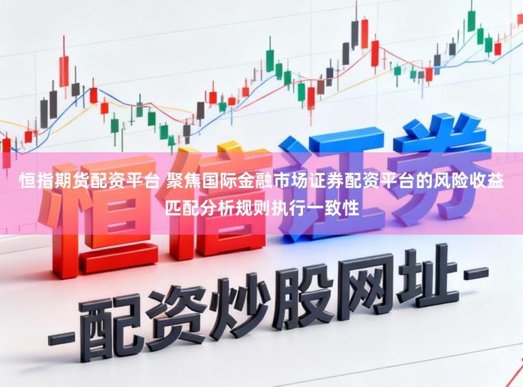 恒指期货配资平台 聚焦国际金融市场证券配资平台的风险收益匹配分析规则执行一致性