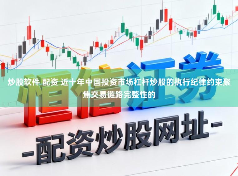 炒股软件 配资 近十年中国投资市场杠杆炒股的执行纪律约束聚焦交易链路完整性的