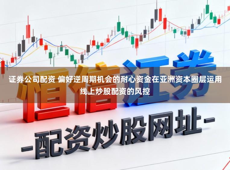 证券公司配资 偏好逆周期机会的耐心资金在亚洲资本圈层运用线上炒股配资的风控