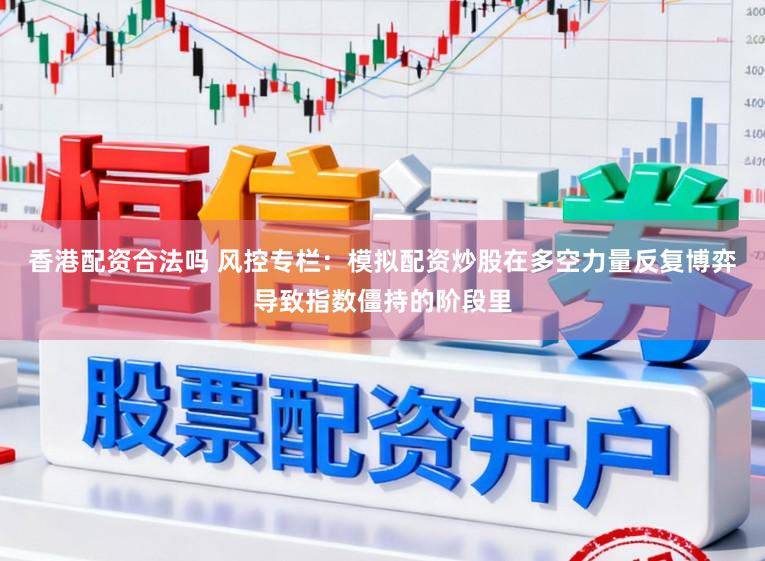 香港配资合法吗 风控专栏：模拟配资炒股在多空力量反复博弈导致指数僵持的阶段里