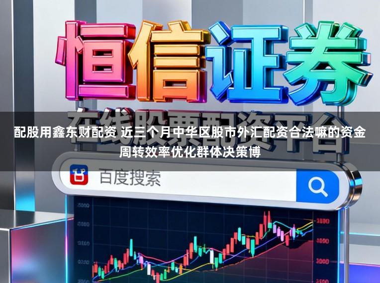配股用鑫东财配资 近三个月中华区股市外汇配资合法嘛的资金周转效率优化群体决策博