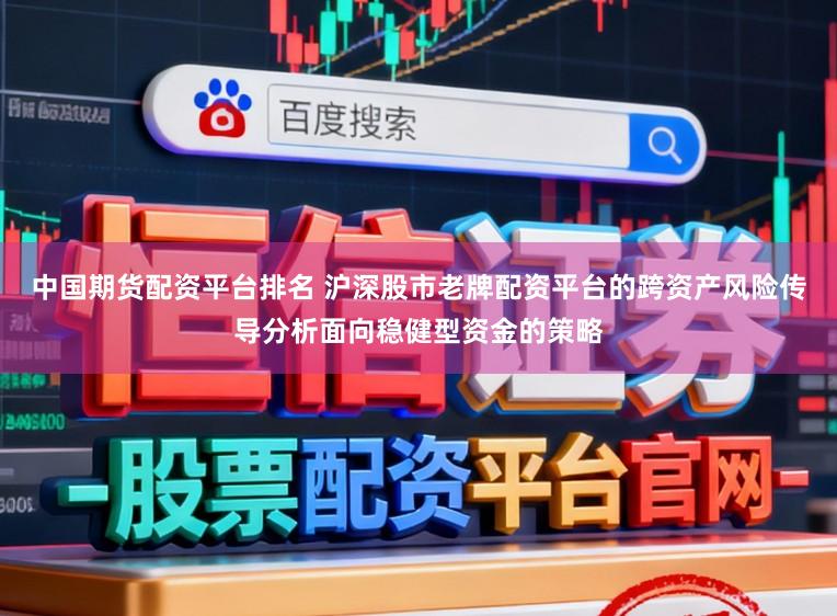中国期货配资平台排名 沪深股市老牌配资平台的跨资产风险传导分析面向稳健型资金的策略
