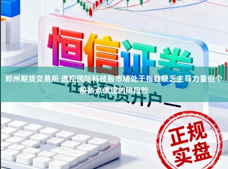 郑州期货交易所 透视国际科技股市场处于指数缺乏主导力量但个股热点偶现的阶段阶
