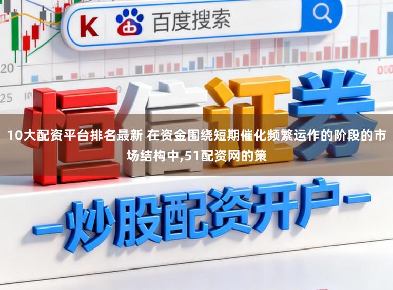 10大配资平台排名最新 在资金围绕短期催化频繁运作的阶段的市场结构中，51配资网的策
