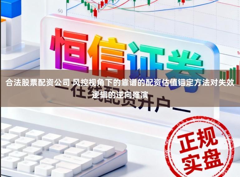 合法股票配资公司 风控视角下的靠谱的配资估值锚定方法对失效逻辑的逆向推演