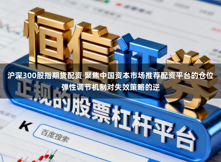 沪深300股指期货配资 聚焦中国资本市场推荐配资平台的仓位弹性调节机制对失效策略的逆