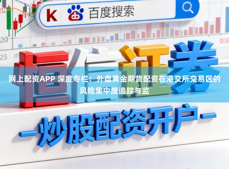 网上配资APP 深度专栏：外盘黄金期货配资在港交所交易区的风险集中度追踪与监