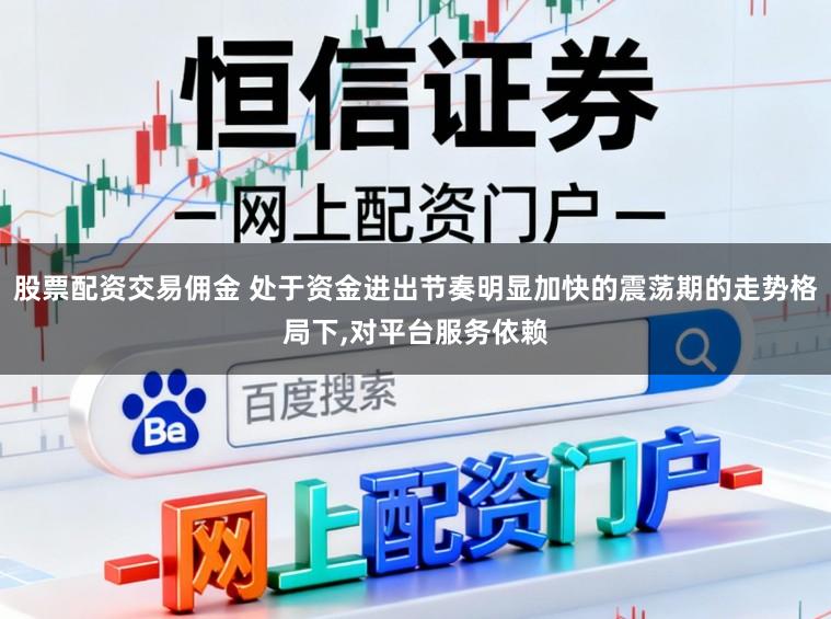 股票配资交易佣金 处于资金进出节奏明显加快的震荡期的走势格局下，对平台服务依赖