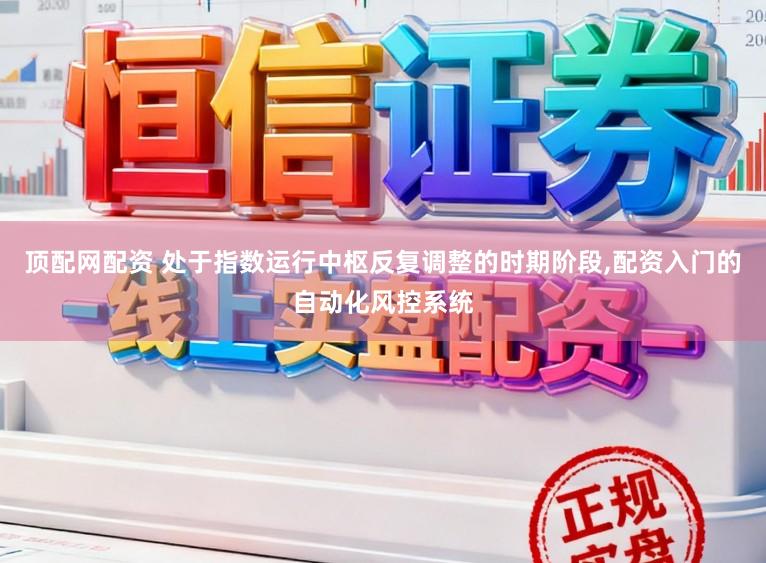 顶配网配资 处于指数运行中枢反复调整的时期阶段，配资入门的自动化风控系统