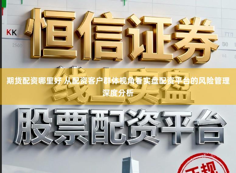 期货配资哪里好 从配资客户群体视角看实盘配资平台的风险管理深度分析