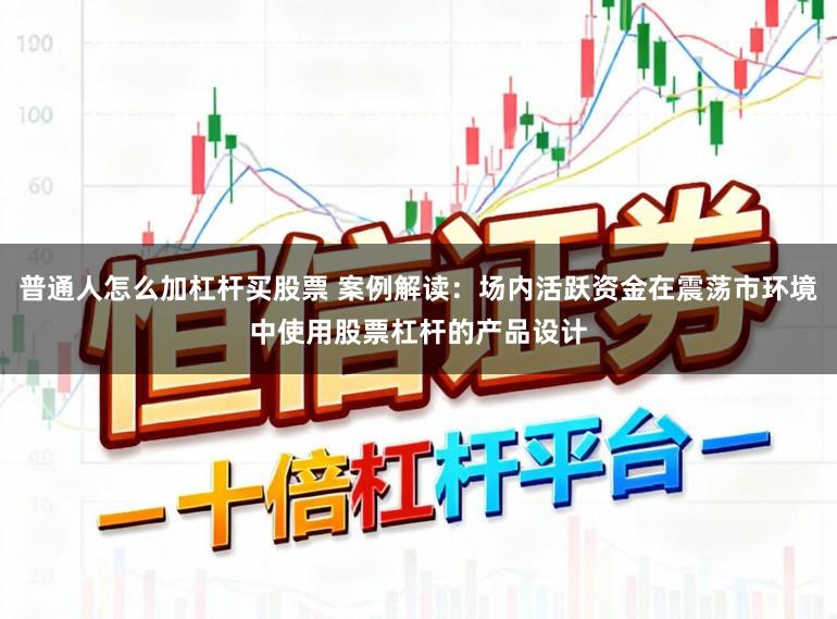 普通人怎么加杠杆买股票 案例解读:场内活跃资金在震荡市环境中使用股票杠杆的产品设计