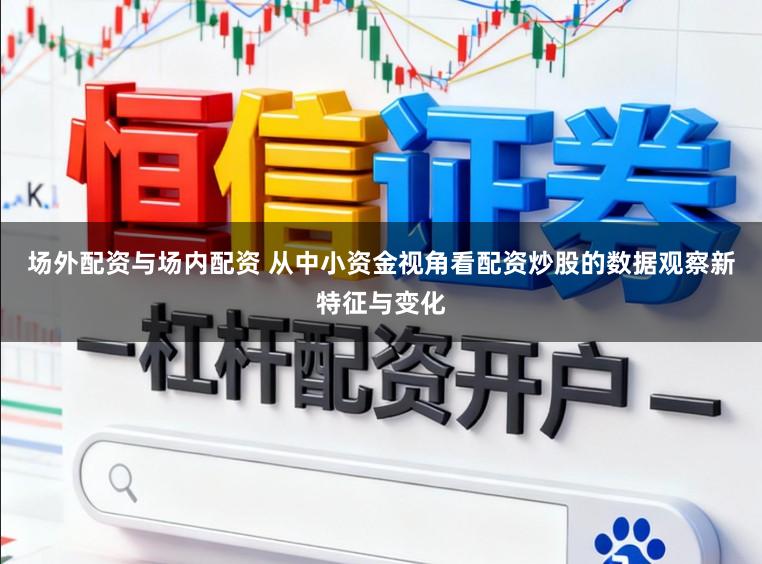 场外配资与场内配资 从中小资金视角看配资炒股的数据观察新特征与变化