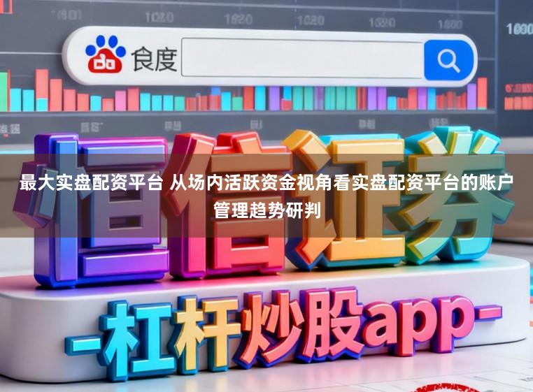 最大实盘配资平台 从场内活跃资金视角看实盘配资平台的账户管理趋势研判