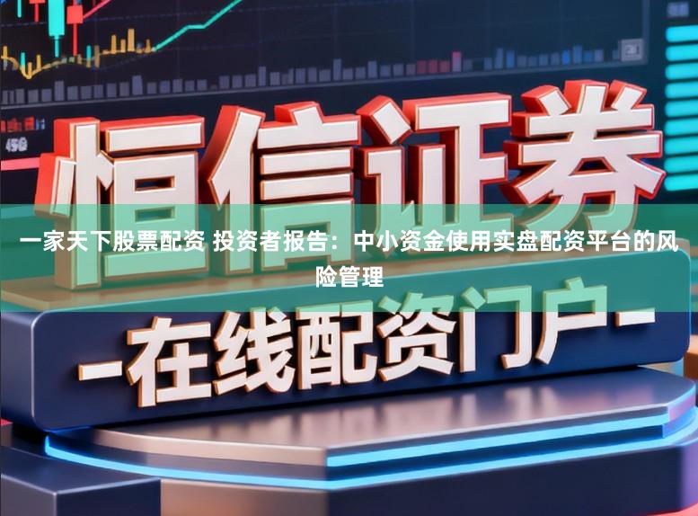 一家天下股票配资 投资者报告：中小资金使用实盘配资平台的风险管理
