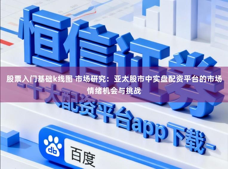 股票入门基础k线图 市场研究：亚太股市中实盘配资平台的市场情绪机会与挑战