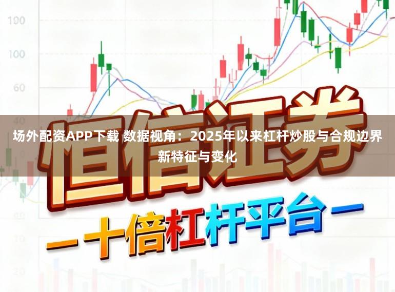 场外配资APP下载 数据视角：2025年以来杠杆炒股与合规边界新特征与变化