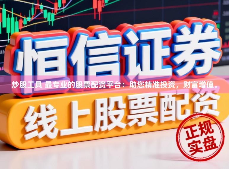 炒股工具 最专业的股票配资平台：助您精准投资，财富增值。