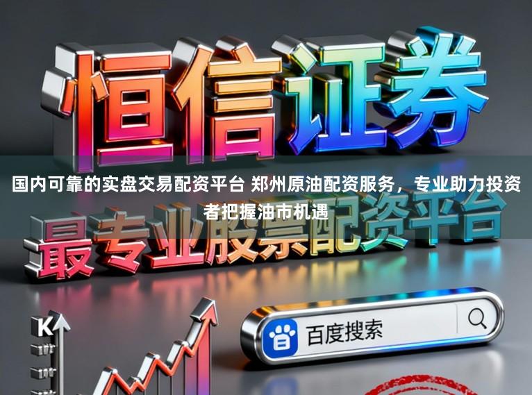 国内可靠的实盘交易配资平台 郑州原油配资服务，专业助力投资者把握油市机遇