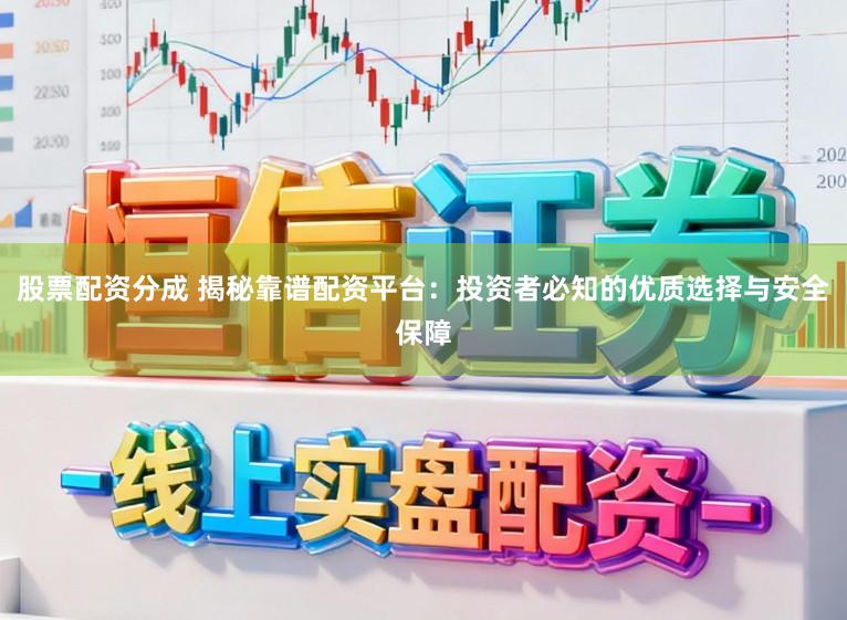 股票配资分成 揭秘靠谱配资平台：投资者必知的优质选择与安全保障