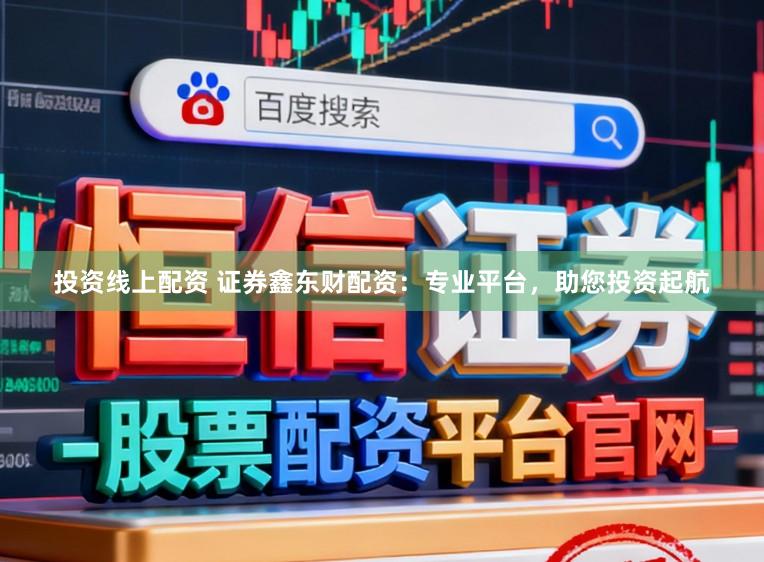 投资线上配资 证券鑫东财配资：专业平台，助您投资起航