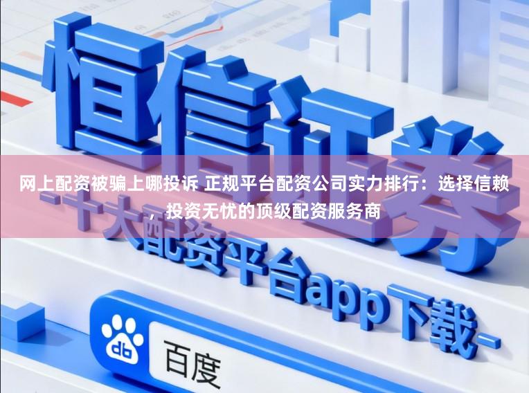 网上配资被骗上哪投诉 正规平台配资公司实力排行：选择信赖，投资无忧的顶级配资服务商
