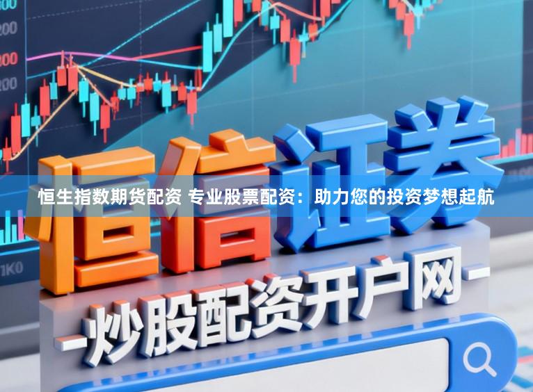 恒生指数期货配资 专业股票配资：助力您的投资梦想起航