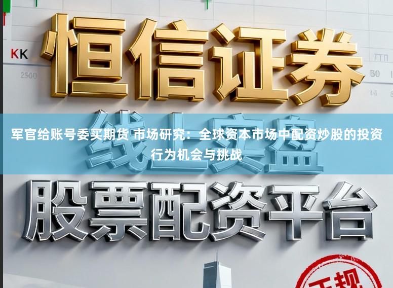 军官给账号委买期货 市场研究：全球资本市场中配资炒股的投资行为机会与挑战