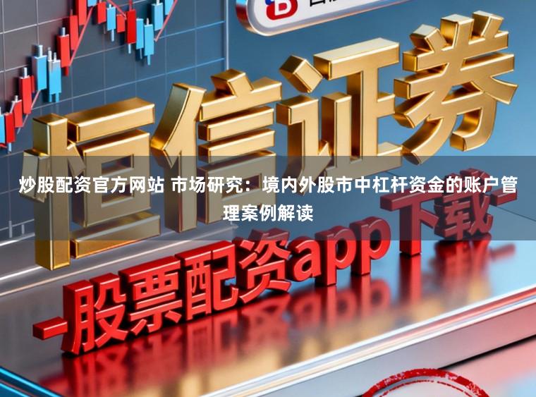 炒股配资官方网站 市场研究:境内外股市中杠杆资金的账户管理案例解读